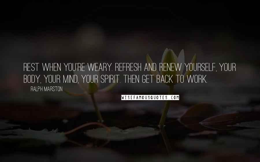 Ralph Marston Quotes: Rest when you're weary. Refresh and renew yourself, your body, your mind, your spirit. Then get back to work.