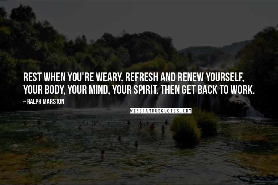 Ralph Marston Quotes: Rest when you're weary. Refresh and renew yourself, your body, your mind, your spirit. Then get back to work.