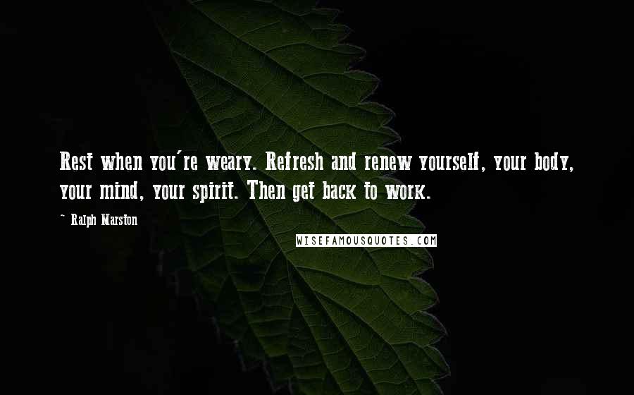 Ralph Marston Quotes: Rest when you're weary. Refresh and renew yourself, your body, your mind, your spirit. Then get back to work.