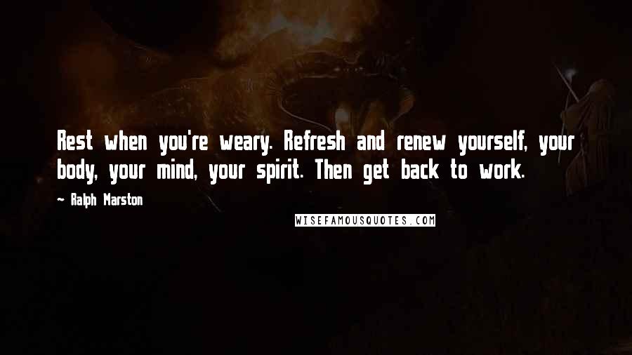 Ralph Marston Quotes: Rest when you're weary. Refresh and renew yourself, your body, your mind, your spirit. Then get back to work.