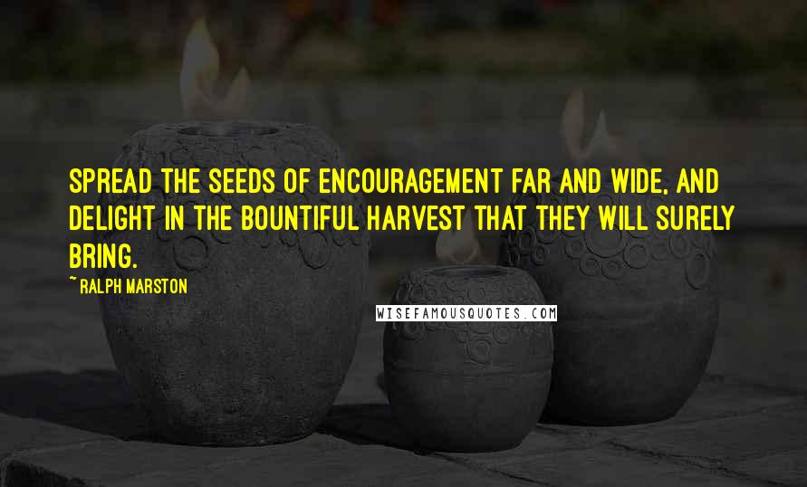 Ralph Marston Quotes: Spread the seeds of encouragement far and wide, and delight in the bountiful harvest that they will surely bring.