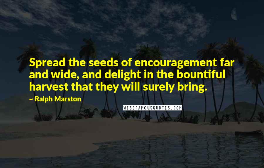 Ralph Marston Quotes: Spread the seeds of encouragement far and wide, and delight in the bountiful harvest that they will surely bring.