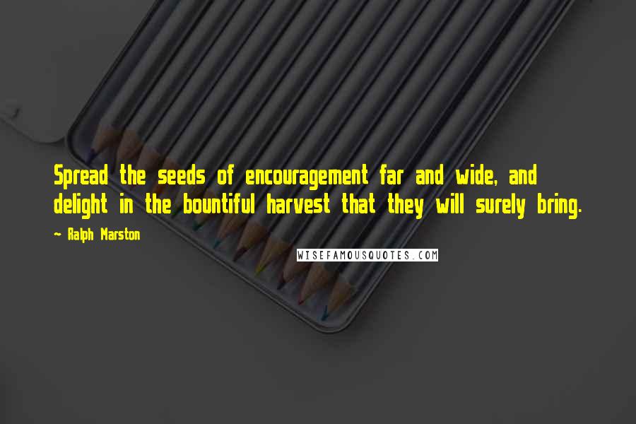 Ralph Marston Quotes: Spread the seeds of encouragement far and wide, and delight in the bountiful harvest that they will surely bring.