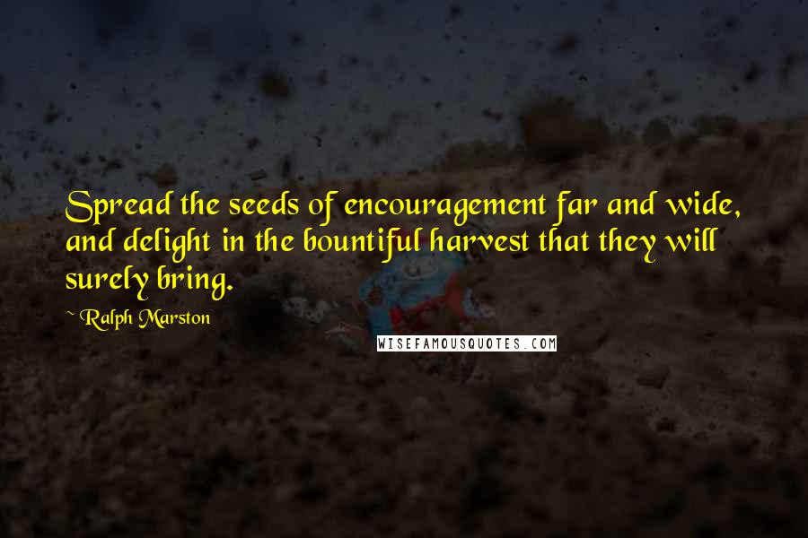 Ralph Marston Quotes: Spread the seeds of encouragement far and wide, and delight in the bountiful harvest that they will surely bring.