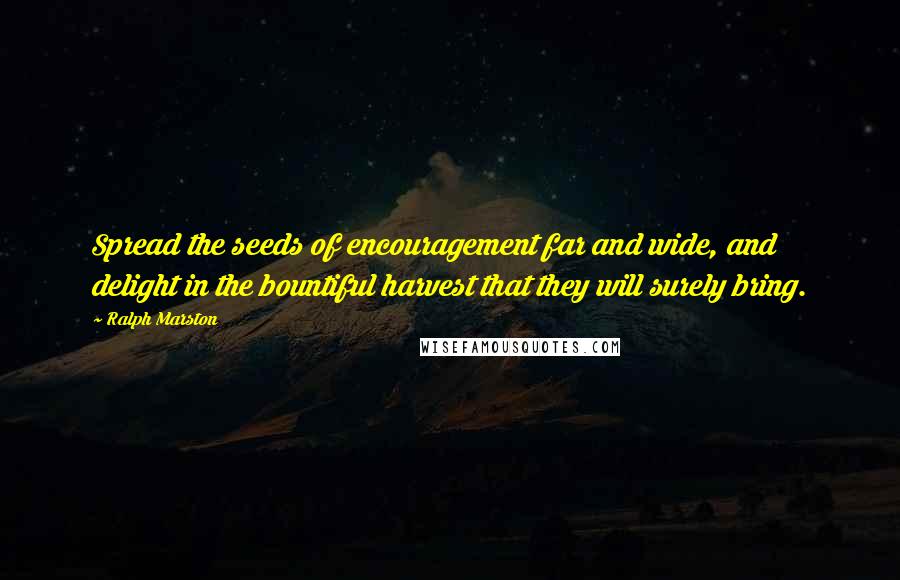 Ralph Marston Quotes: Spread the seeds of encouragement far and wide, and delight in the bountiful harvest that they will surely bring.
