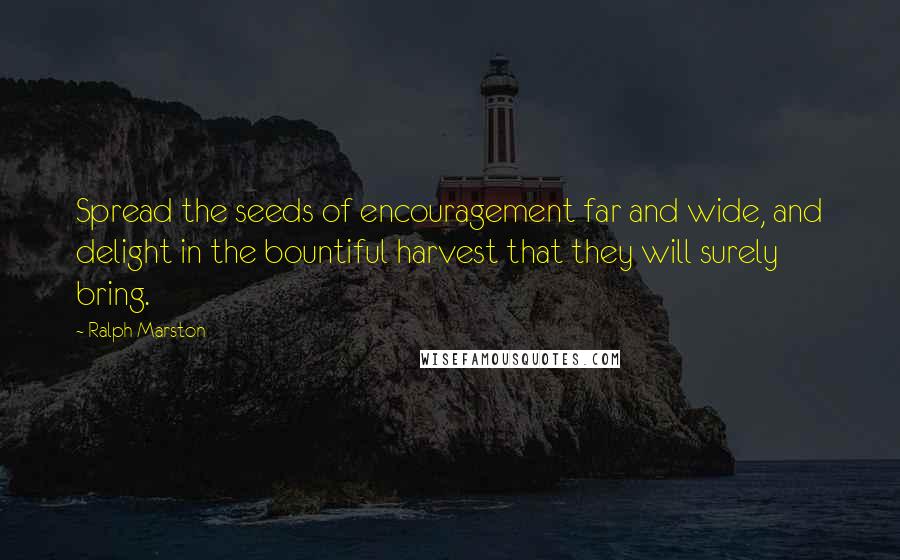 Ralph Marston Quotes: Spread the seeds of encouragement far and wide, and delight in the bountiful harvest that they will surely bring.