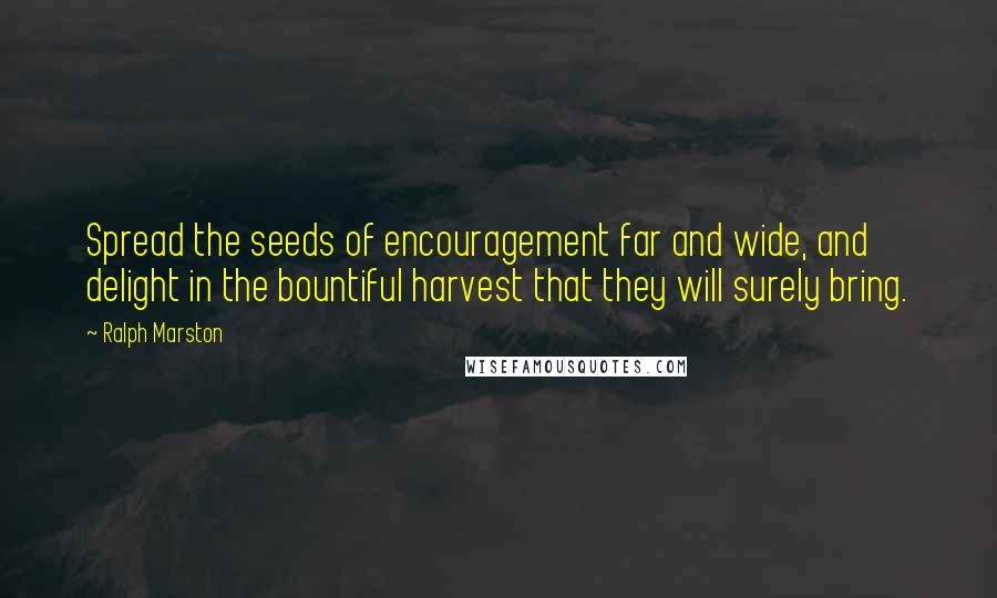 Ralph Marston Quotes: Spread the seeds of encouragement far and wide, and delight in the bountiful harvest that they will surely bring.