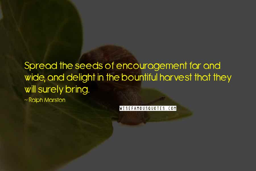 Ralph Marston Quotes: Spread the seeds of encouragement far and wide, and delight in the bountiful harvest that they will surely bring.