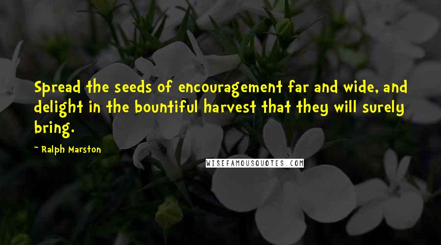 Ralph Marston Quotes: Spread the seeds of encouragement far and wide, and delight in the bountiful harvest that they will surely bring.