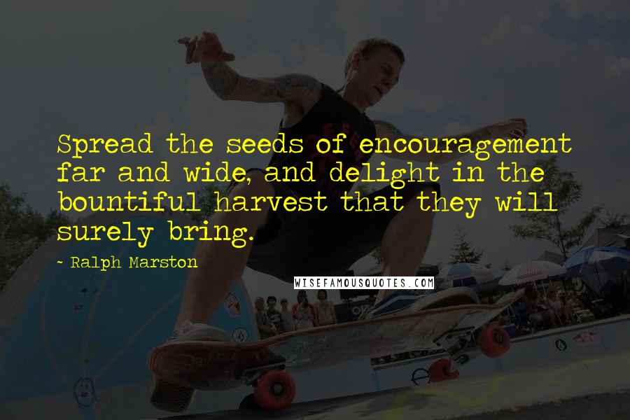 Ralph Marston Quotes: Spread the seeds of encouragement far and wide, and delight in the bountiful harvest that they will surely bring.