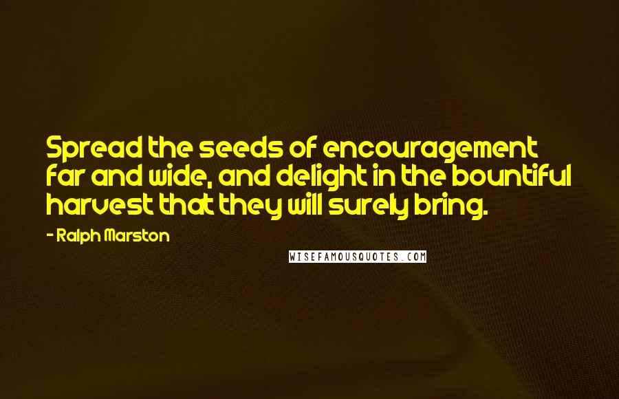 Ralph Marston Quotes: Spread the seeds of encouragement far and wide, and delight in the bountiful harvest that they will surely bring.