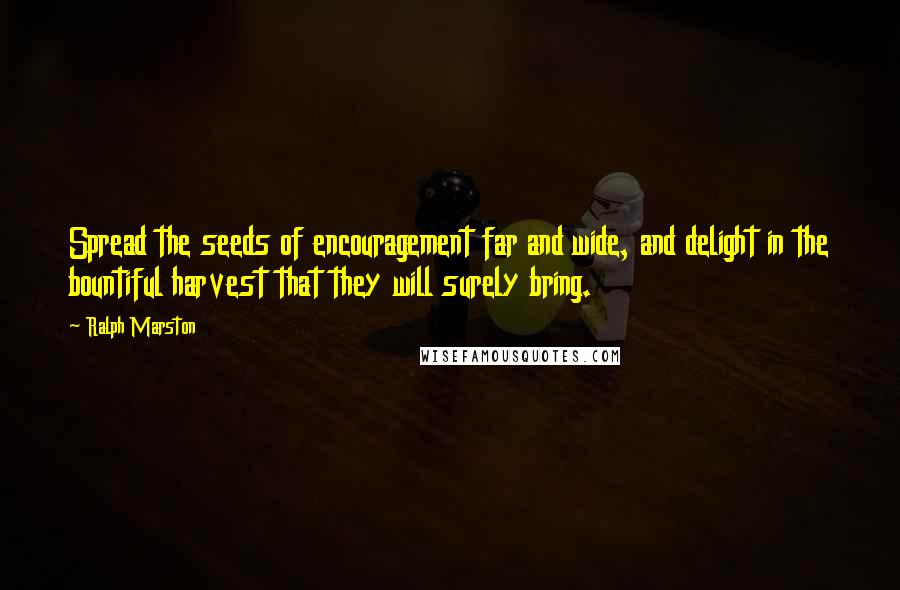 Ralph Marston Quotes: Spread the seeds of encouragement far and wide, and delight in the bountiful harvest that they will surely bring.