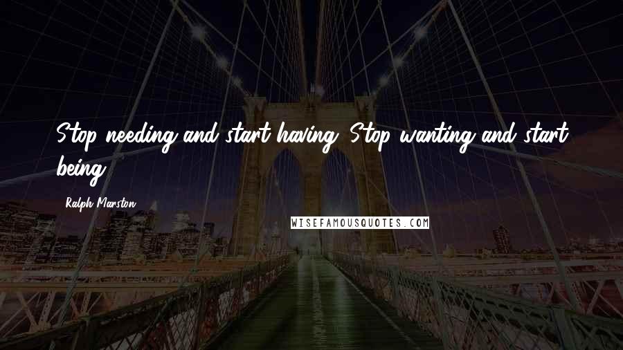 Ralph Marston Quotes: Stop needing and start having. Stop wanting and start being.