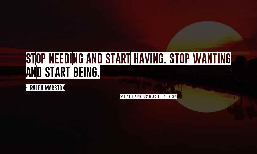 Ralph Marston Quotes: Stop needing and start having. Stop wanting and start being.