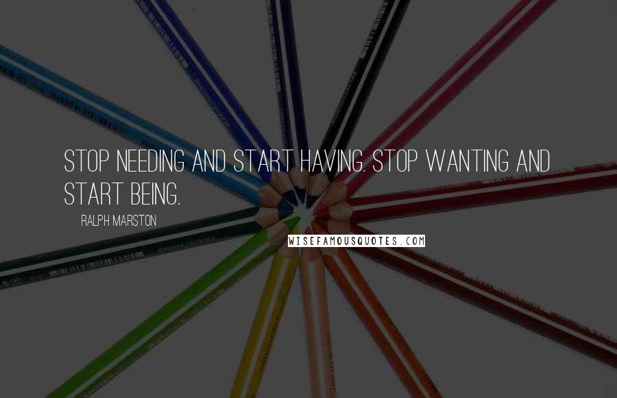 Ralph Marston Quotes: Stop needing and start having. Stop wanting and start being.