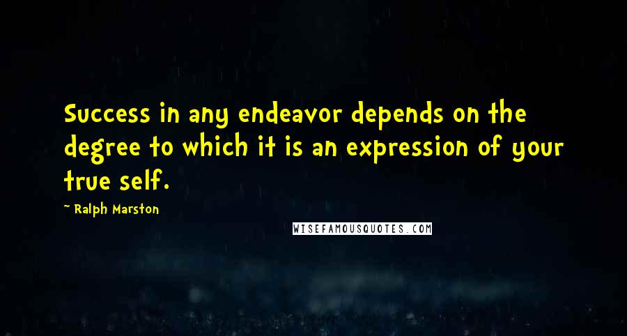 Ralph Marston Quotes: Success in any endeavor depends on the degree to which it is an expression of your true self.