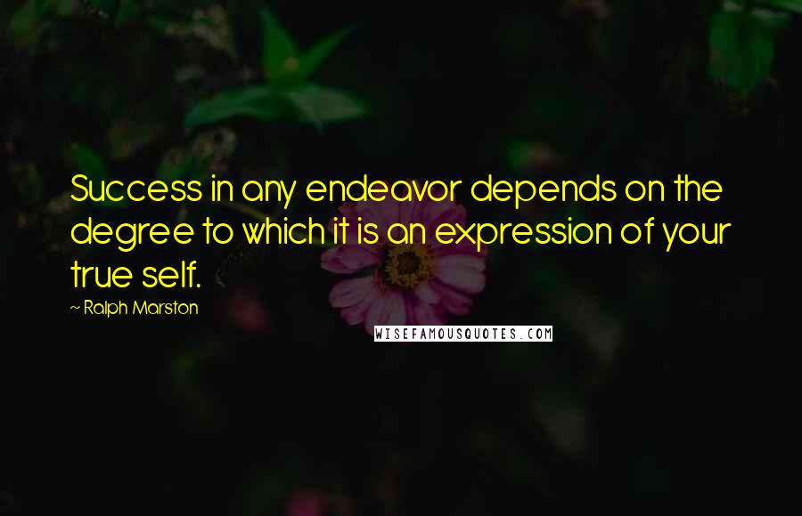 Ralph Marston Quotes: Success in any endeavor depends on the degree to which it is an expression of your true self.