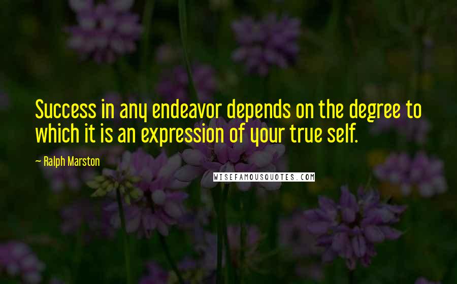 Ralph Marston Quotes: Success in any endeavor depends on the degree to which it is an expression of your true self.