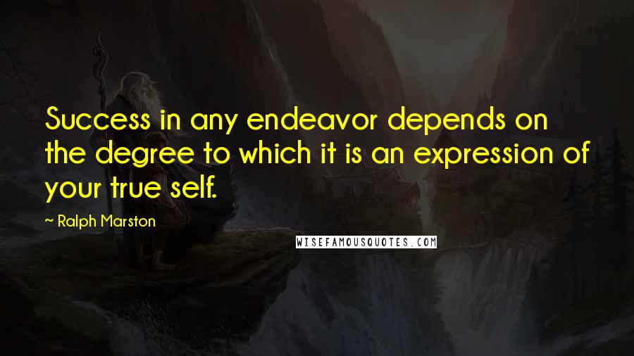 Ralph Marston Quotes: Success in any endeavor depends on the degree to which it is an expression of your true self.