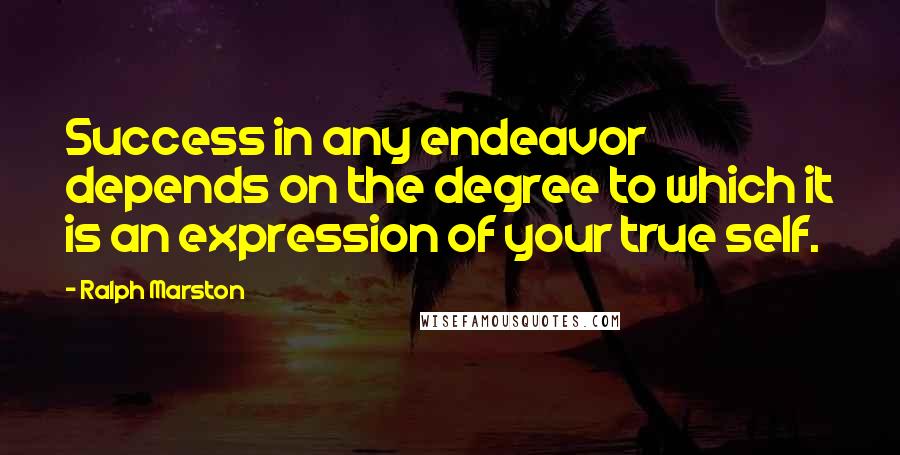 Ralph Marston Quotes: Success in any endeavor depends on the degree to which it is an expression of your true self.