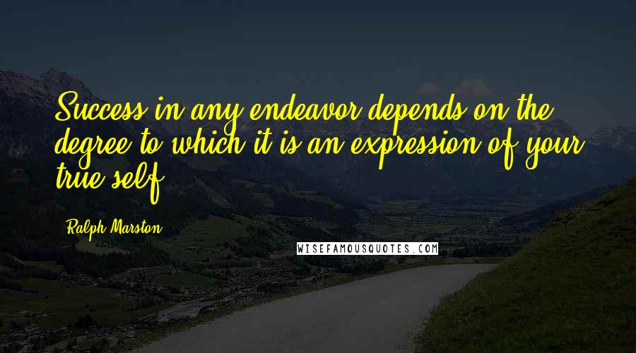 Ralph Marston Quotes: Success in any endeavor depends on the degree to which it is an expression of your true self.