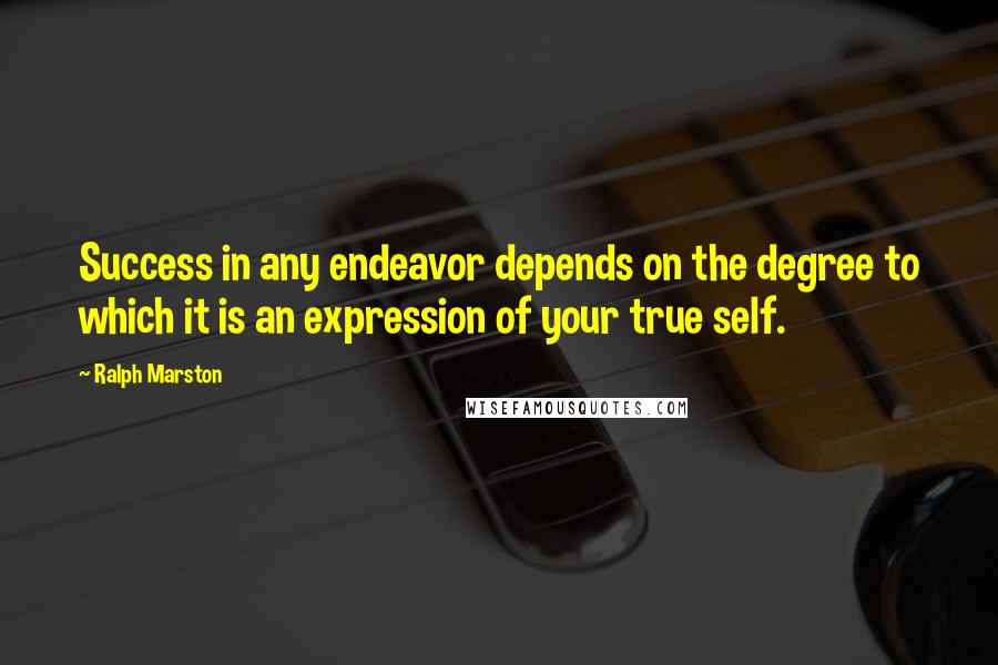 Ralph Marston Quotes: Success in any endeavor depends on the degree to which it is an expression of your true self.