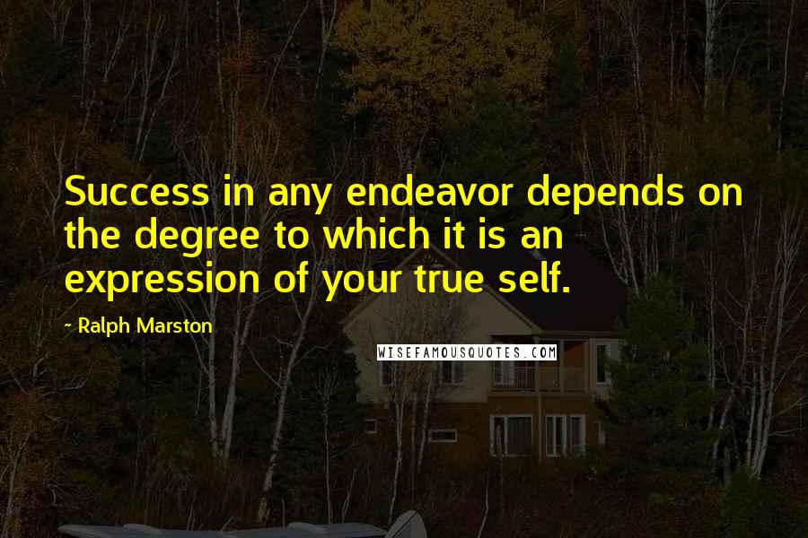 Ralph Marston Quotes: Success in any endeavor depends on the degree to which it is an expression of your true self.