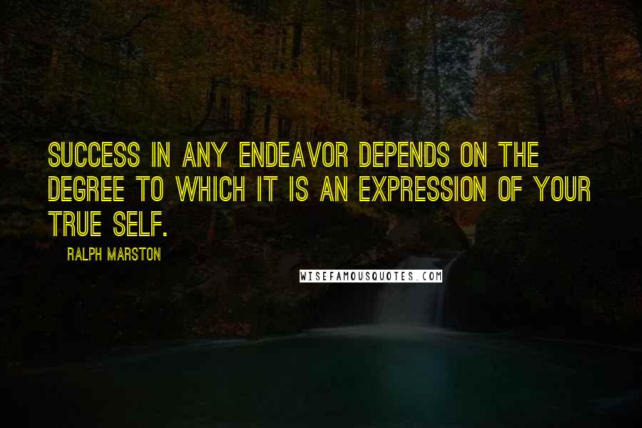 Ralph Marston Quotes: Success in any endeavor depends on the degree to which it is an expression of your true self.