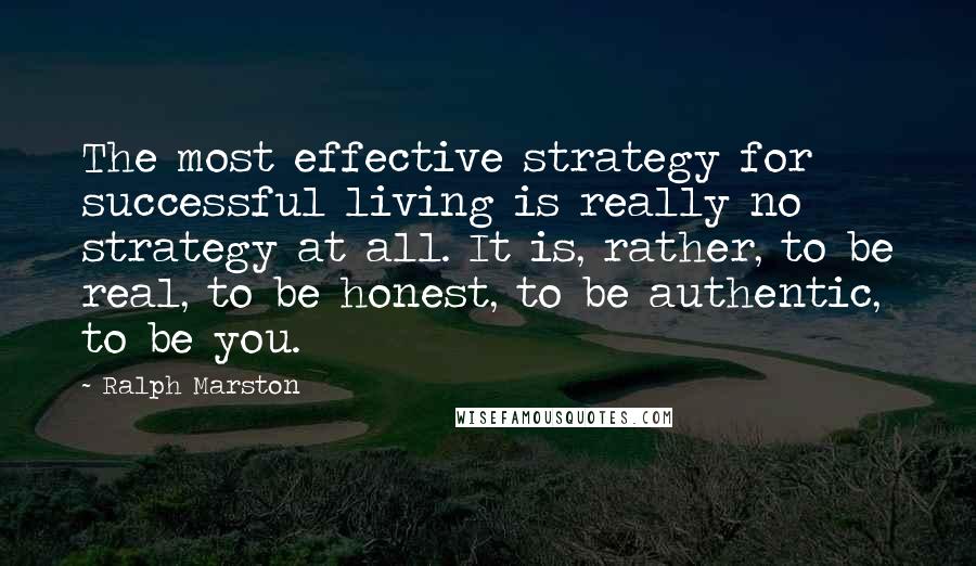 Ralph Marston Quotes: The most effective strategy for successful living is really no strategy at all. It is, rather, to be real, to be honest, to be authentic, to be you.