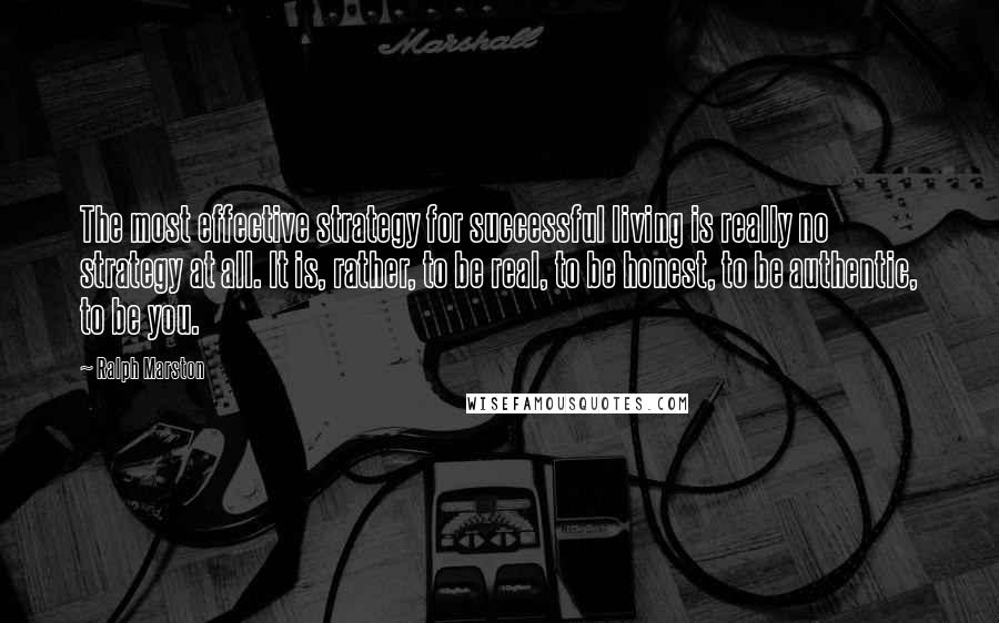 Ralph Marston Quotes: The most effective strategy for successful living is really no strategy at all. It is, rather, to be real, to be honest, to be authentic, to be you.