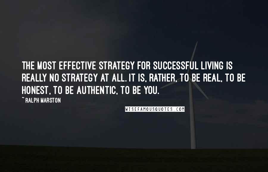 Ralph Marston Quotes: The most effective strategy for successful living is really no strategy at all. It is, rather, to be real, to be honest, to be authentic, to be you.