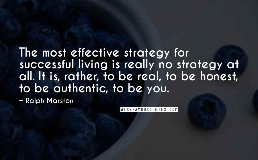 Ralph Marston Quotes: The most effective strategy for successful living is really no strategy at all. It is, rather, to be real, to be honest, to be authentic, to be you.