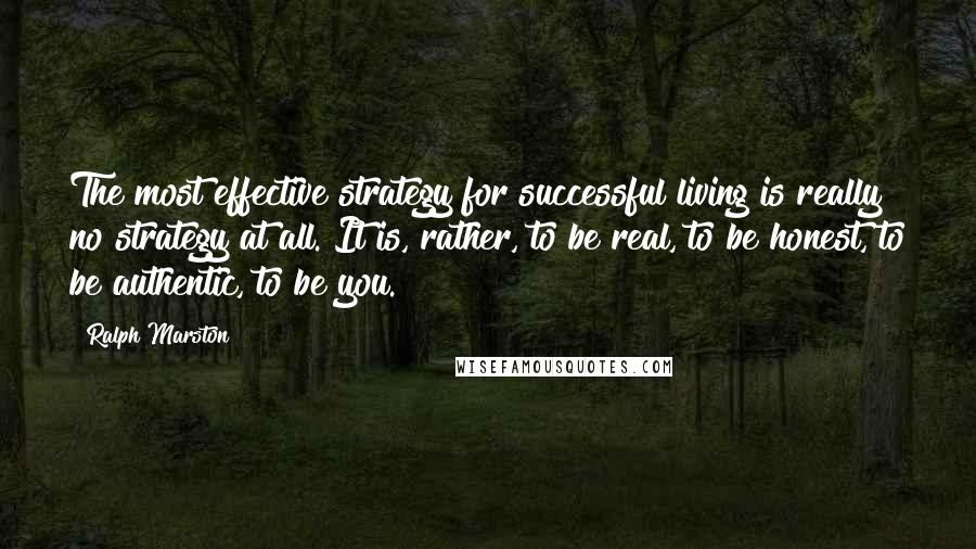 Ralph Marston Quotes: The most effective strategy for successful living is really no strategy at all. It is, rather, to be real, to be honest, to be authentic, to be you.