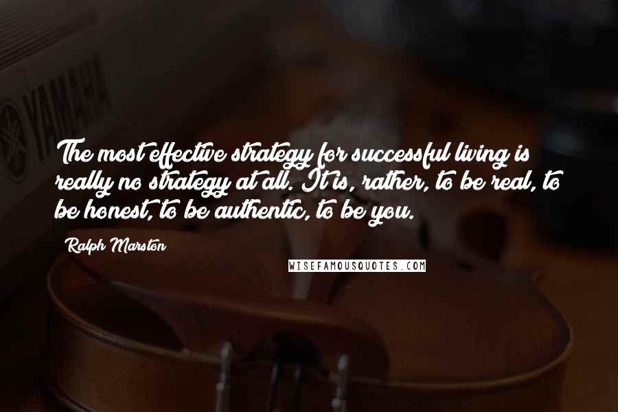 Ralph Marston Quotes: The most effective strategy for successful living is really no strategy at all. It is, rather, to be real, to be honest, to be authentic, to be you.