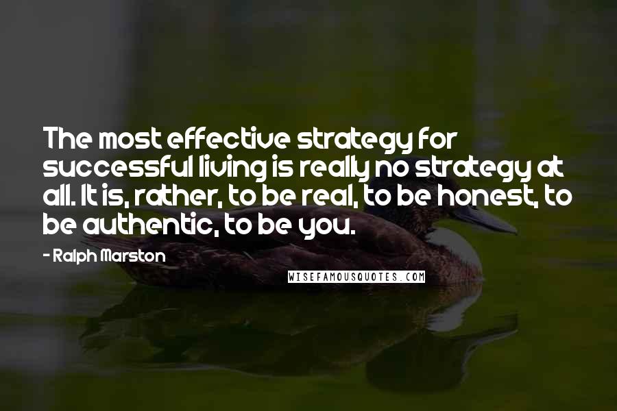 Ralph Marston Quotes: The most effective strategy for successful living is really no strategy at all. It is, rather, to be real, to be honest, to be authentic, to be you.
