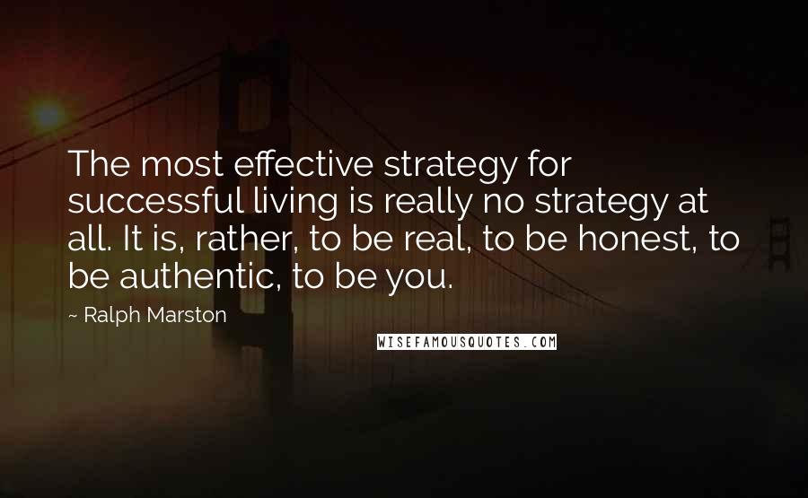 Ralph Marston Quotes: The most effective strategy for successful living is really no strategy at all. It is, rather, to be real, to be honest, to be authentic, to be you.