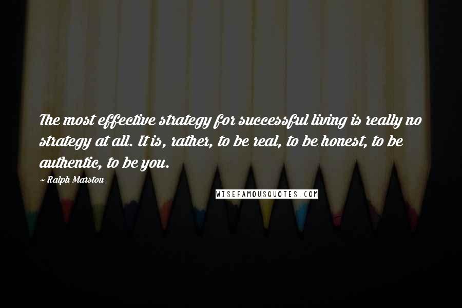 Ralph Marston Quotes: The most effective strategy for successful living is really no strategy at all. It is, rather, to be real, to be honest, to be authentic, to be you.