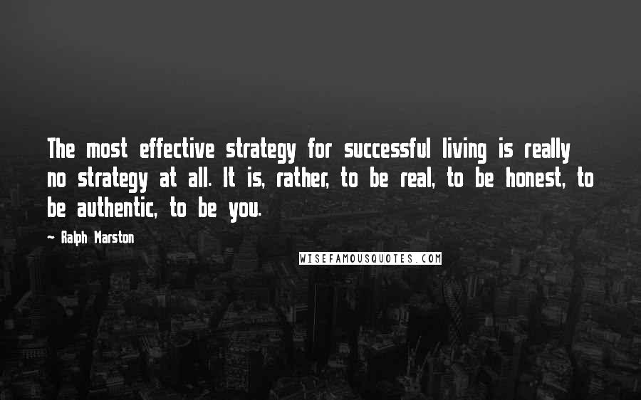 Ralph Marston Quotes: The most effective strategy for successful living is really no strategy at all. It is, rather, to be real, to be honest, to be authentic, to be you.