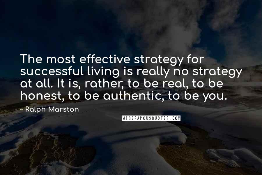 Ralph Marston Quotes: The most effective strategy for successful living is really no strategy at all. It is, rather, to be real, to be honest, to be authentic, to be you.