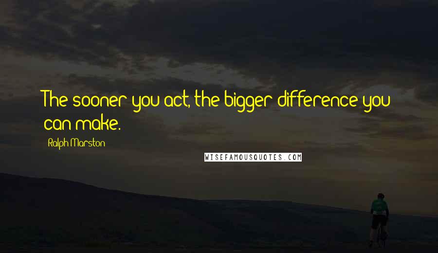 Ralph Marston Quotes: The sooner you act, the bigger difference you can make.
