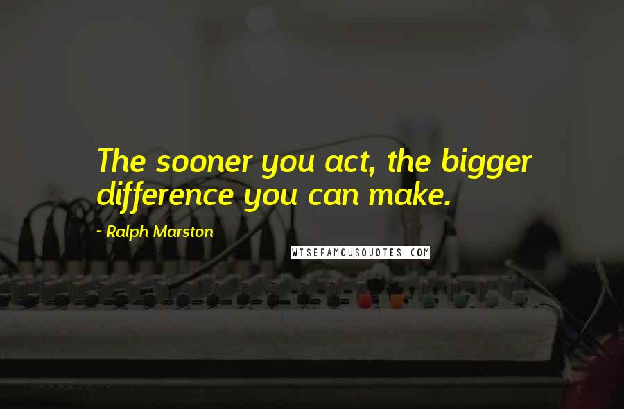 Ralph Marston Quotes: The sooner you act, the bigger difference you can make.