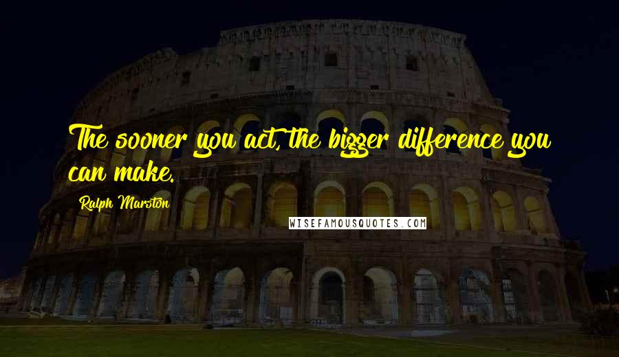 Ralph Marston Quotes: The sooner you act, the bigger difference you can make.