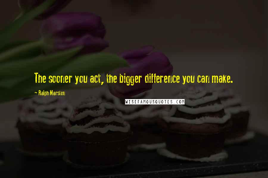 Ralph Marston Quotes: The sooner you act, the bigger difference you can make.
