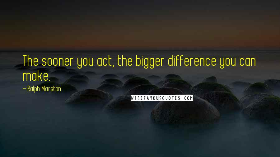 Ralph Marston Quotes: The sooner you act, the bigger difference you can make.