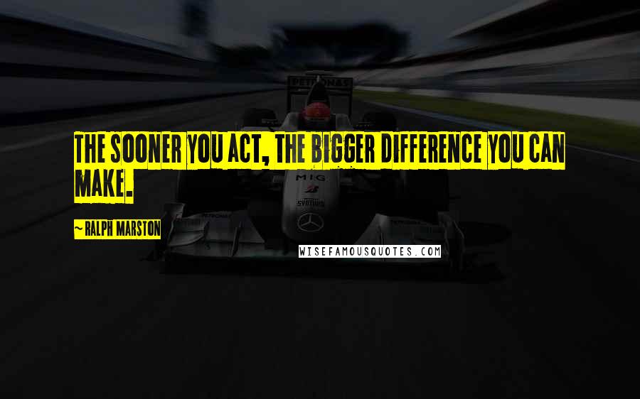 Ralph Marston Quotes: The sooner you act, the bigger difference you can make.