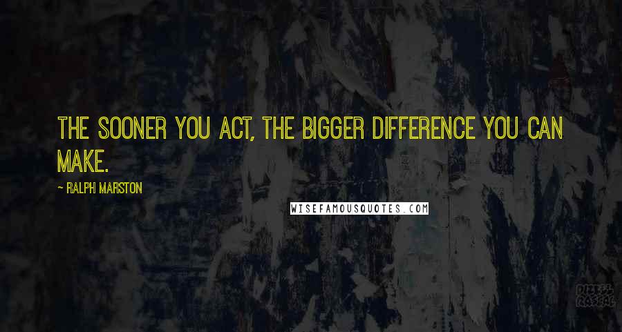 Ralph Marston Quotes: The sooner you act, the bigger difference you can make.