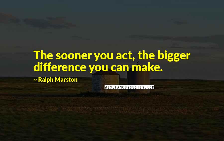 Ralph Marston Quotes: The sooner you act, the bigger difference you can make.