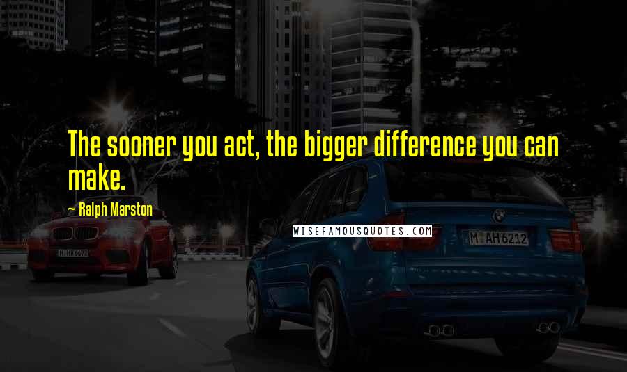 Ralph Marston Quotes: The sooner you act, the bigger difference you can make.