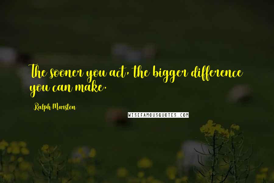 Ralph Marston Quotes: The sooner you act, the bigger difference you can make.
