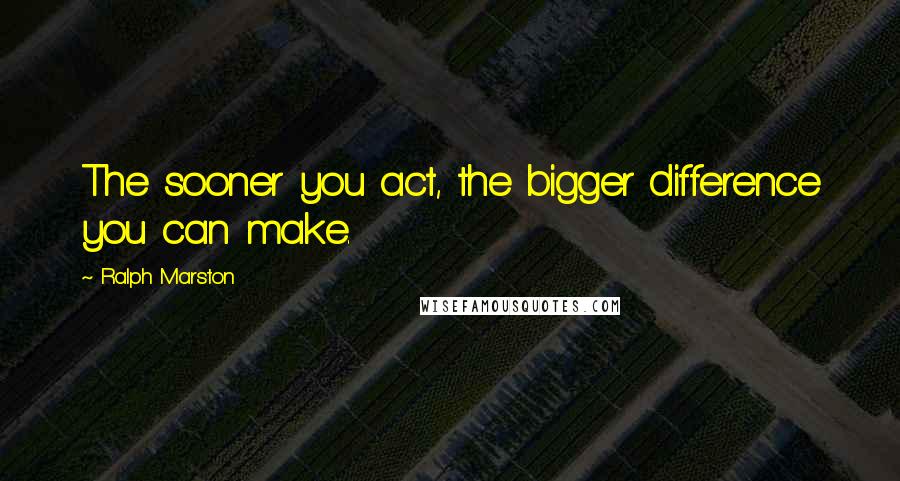 Ralph Marston Quotes: The sooner you act, the bigger difference you can make.